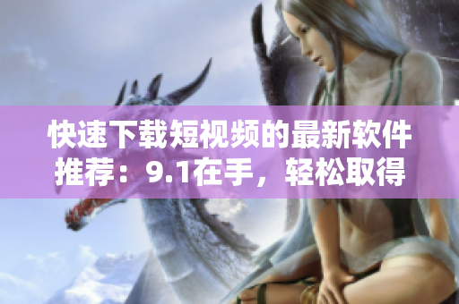 快速下载短视频的最新软件推荐：9.1在手，轻松取得想看视频