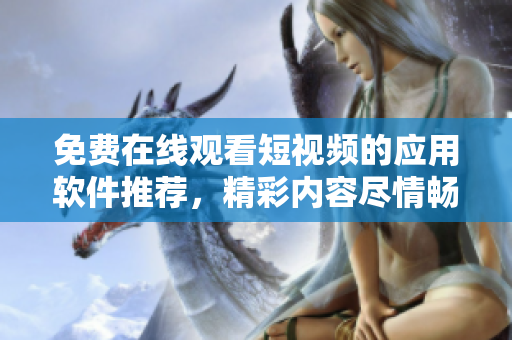 免费在线观看短视频的应用软件推荐，精彩内容尽情畅享