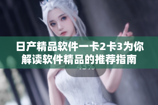 日产精品软件一卡2卡3为你解读软件精品的推荐指南