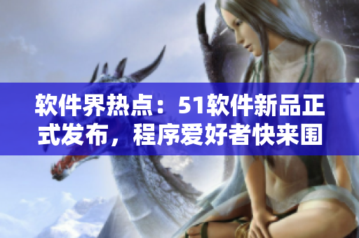 软件界热点：51软件新品正式发布，程序爱好者快来围观