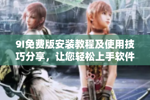 9I免费版安装教程及使用技巧分享，让您轻松上手软件操作
