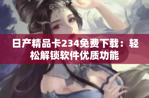 日产精品卡234免费下载：轻松解锁软件优质功能