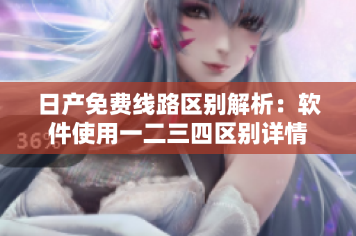 日产免费线路区别解析：软件使用一二三四区别详情