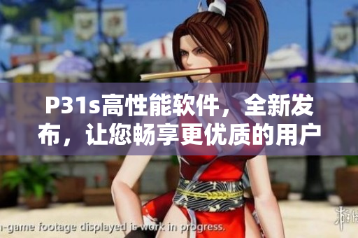 P31s高性能软件，全新发布，让您畅享更优质的用户体验