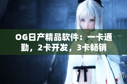 OG日产精品软件：一卡通勤，2卡开发，3卡畅销