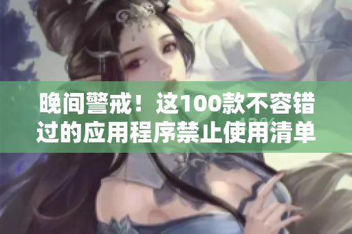 晚间警戒！这100款不容错过的应用程序禁止使用清单