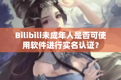 Bilibili未成年人是否可使用软件进行实名认证？