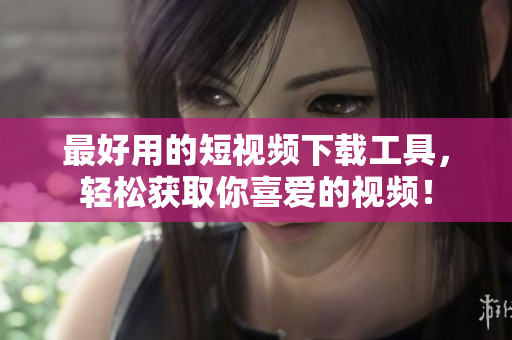 最好用的短视频下载工具，轻松获取你喜爱的视频！