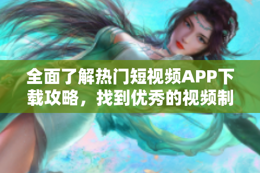全面了解热门短视频APP下载攻略，找到优秀的视频制作工具
