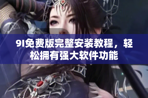 9I免费版完整安装教程，轻松拥有强大软件功能