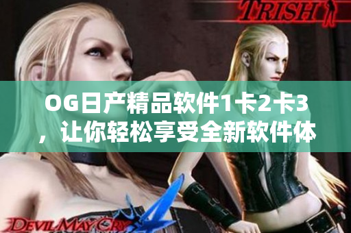 OG日产精品软件1卡2卡3，让你轻松享受全新软件体验