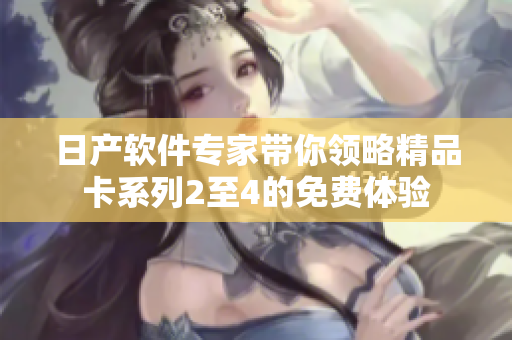 日产软件专家带你领略精品卡系列2至4的免费体验