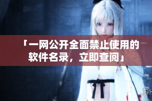 「一网公开全面禁止使用的软件名录，立即查阅」