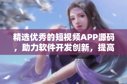 精选优秀的短视频APP源码，助力软件开发创新，提高开发效率