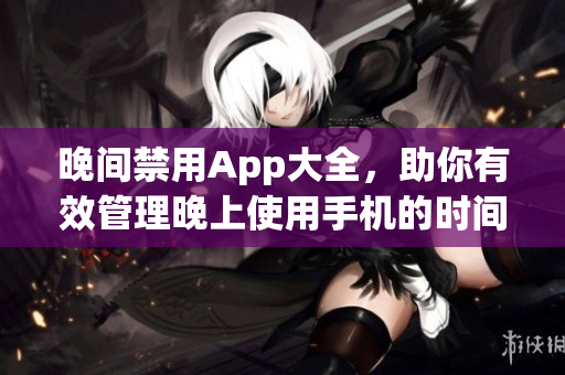 晚间禁用App大全，助你有效管理晚上使用手机的时间