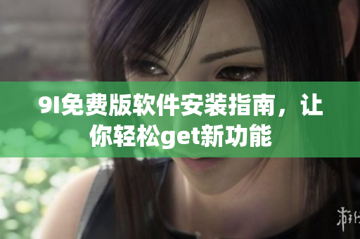 9I免费版软件安装指南，让你轻松get新功能