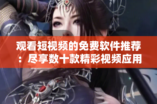 观看短视频的免费软件推荐：尽享数十款精彩视频应用