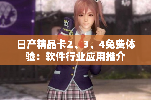 日产精品卡2、3、4免费体验：软件行业应用推介