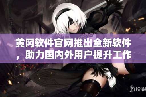 黄冈软件官网推出全新软件，助力国内外用户提升工作效率