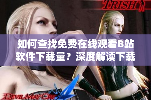 如何查找免费在线观看B站软件下载量？深度解读下载量统计方法
