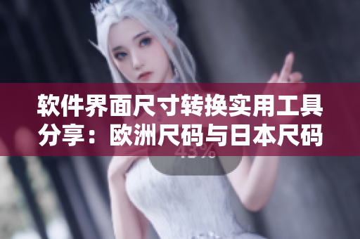 软件界面尺寸转换实用工具分享：欧洲尺码与日本尺码快速对照