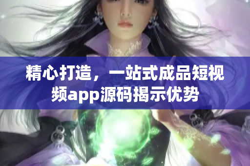 精心打造，一站式成品短视频app源码揭示优势