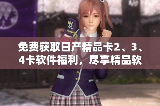 免费获取日产精品卡2、3、4卡软件福利，尽享精品软件服务