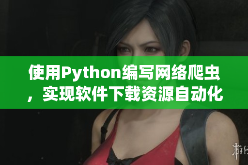 使用Python编写网络爬虫，实现软件下载资源自动化获取