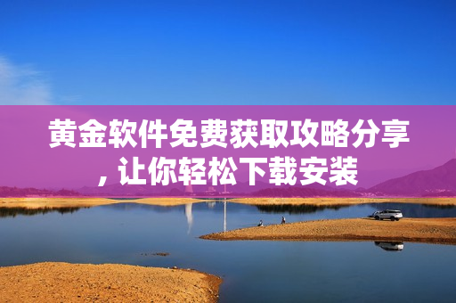 黄金软件免费获取攻略分享, 让你轻松下载安装