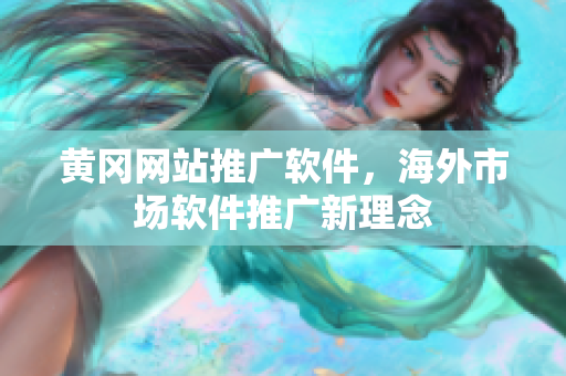 黄冈网站推广软件，海外市场软件推广新理念