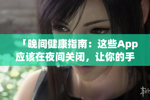 「晚间健康指南：这些App应该在夜间关闭，让你的手机更好休息」
