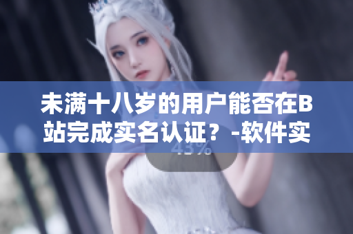 未满十八岁的用户能否在B站完成实名认证？-软件实名认证指南