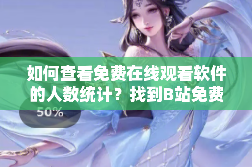 如何查看免费在线观看软件的人数统计？找到B站免费观看软件在线人数的方法