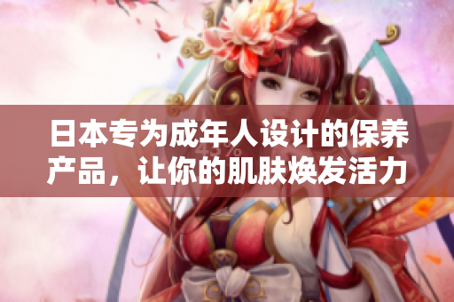 日本专为成年人设计的保养产品，让你的肌肤焕发活力