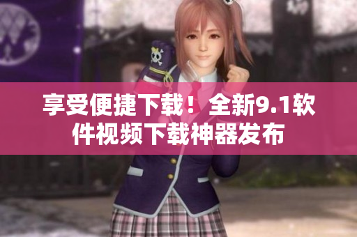 享受便捷下载！全新9.1软件视频下载神器发布