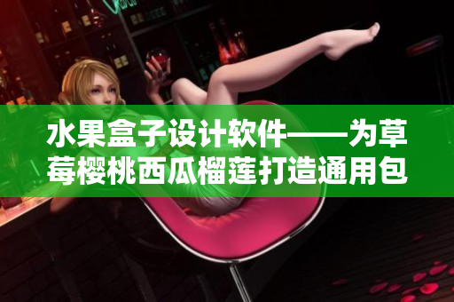 水果盒子设计软件——为草莓樱桃西瓜榴莲打造通用包装