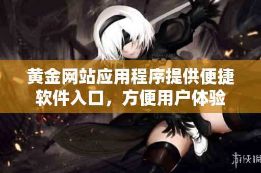 黄金网站应用程序提供便捷软件入口，方便用户体验