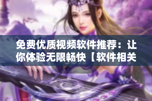 免费优质视频软件推荐：让你体验无限畅快【软件相关】