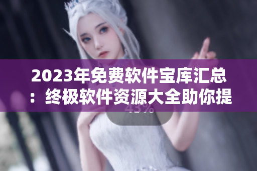 2023年免费软件宝库汇总：终极软件资源大全助你提升工作效率