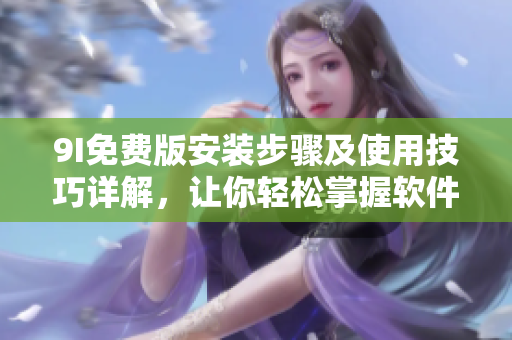 9I免费版安装步骤及使用技巧详解，让你轻松掌握软件操作方法及优化技巧