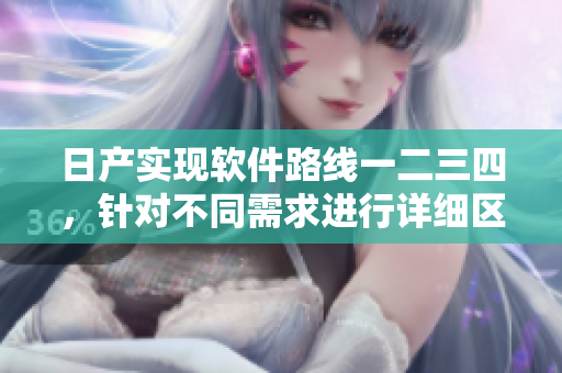 日产实现软件路线一二三四，针对不同需求进行详细区分