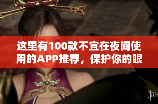 这里有100款不宜在夜间使用的APP推荐，保护你的眼睛健康