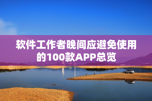 软件工作者晚间应避免使用的100款APP总览