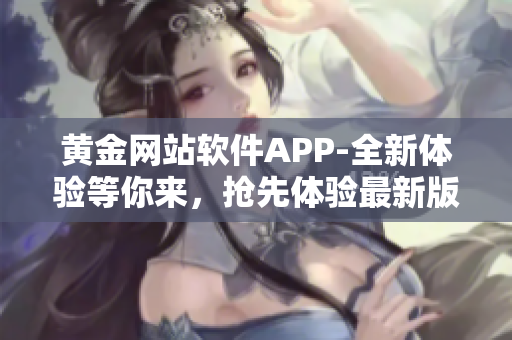 黄金网站软件APP-全新体验等你来，抢先体验最新版本！