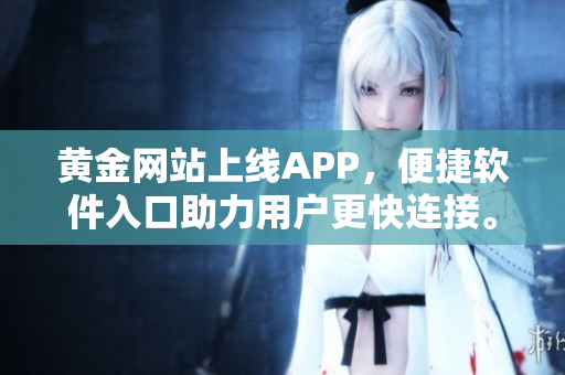 黄金网站上线APP，便捷软件入口助力用户更快连接。