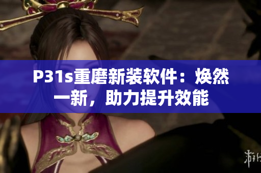 P31s重磨新装软件：焕然一新，助力提升效能
