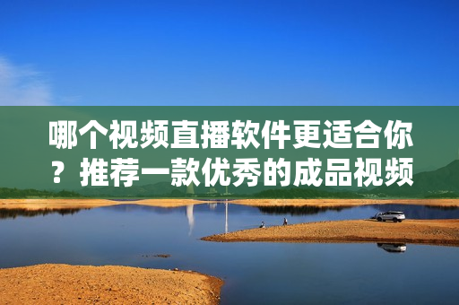 哪个视频直播软件更适合你？推荐一款优秀的成品视频直播软件