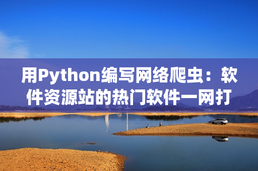 用Python编写网络爬虫：软件资源站的热门软件一网打尽
