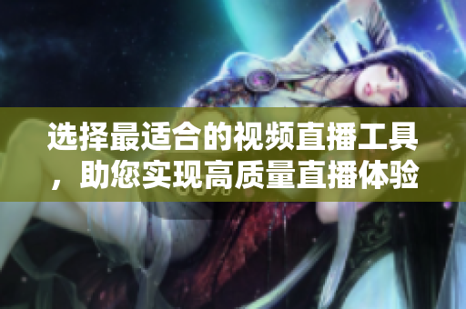 选择最适合的视频直播工具，助您实现高质量直播体验