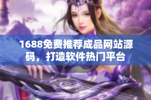 1688免费推荐成品网站源码，打造软件热门平台